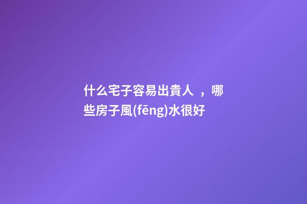 什么宅子容易出貴人，哪些房子風(fēng)水很好
